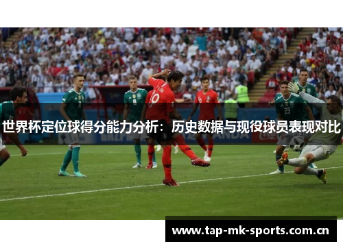 世界杯定位球得分能力分析：历史数据与现役球员表现对比